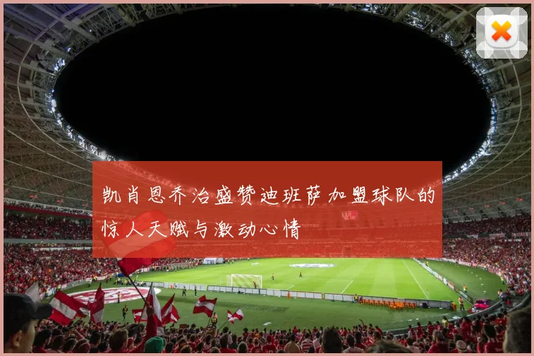 凯肖恩乔治盛赞迪班萨加盟球队的惊人天赋与激动心情