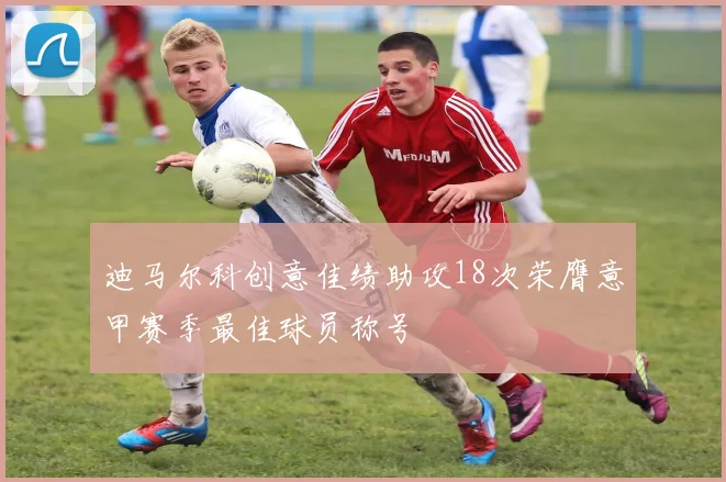 迪马尔科创意佳绩助攻18次荣膺意甲赛季最佳球员称号