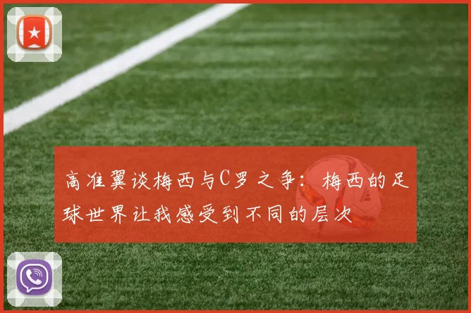 高准翼谈梅西与C罗之争：梅西的足球世界让我感受到不同的层次