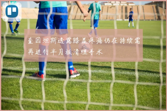 奎因坦斯透露膝盖疼痛仍在持续需再进行半月板清理手术