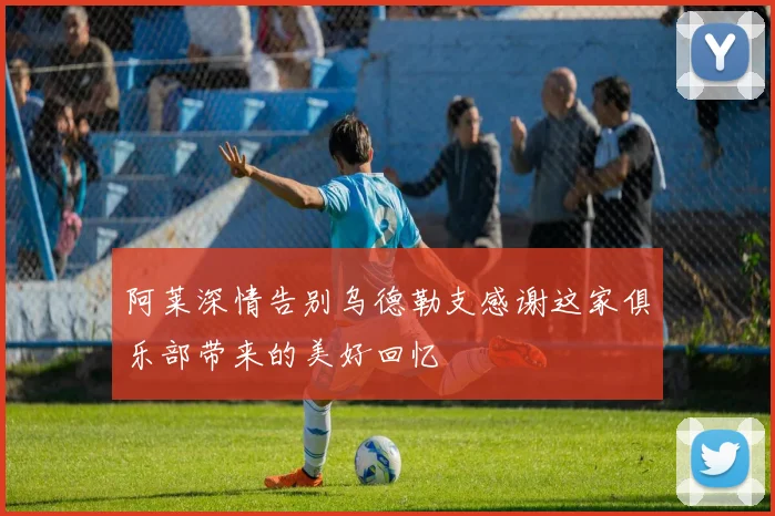 阿莱深情告别乌德勒支感谢这家俱乐部带来的美好回忆