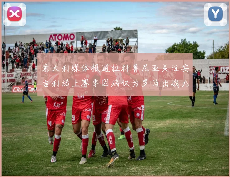 意大利媒体报道拉科鲁尼亚关注安吉利诺上赛季因病仅为罗马出战九场