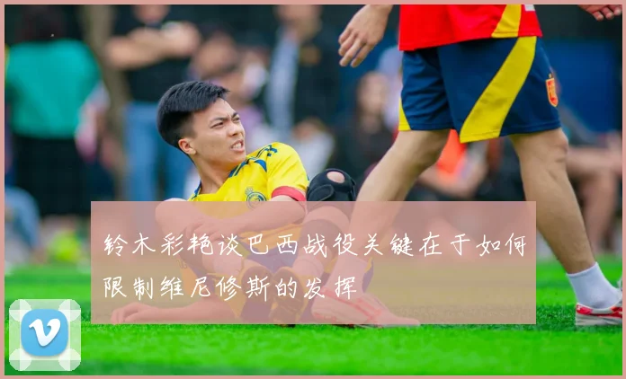 铃木彩艳谈巴西战役关键在于如何限制维尼修斯的发挥
