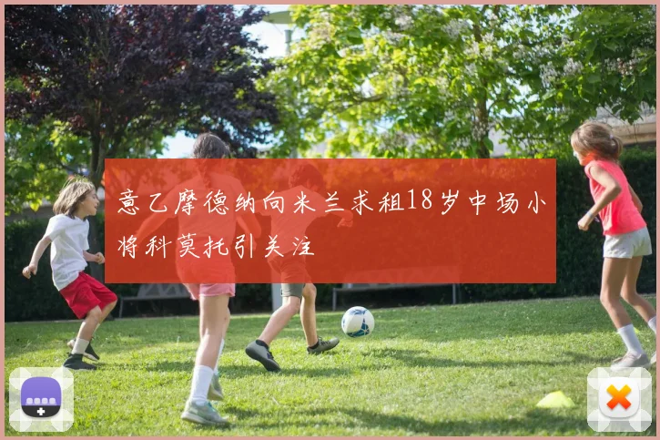 意乙摩德纳向米兰求租18岁中场小将科莫托引关注