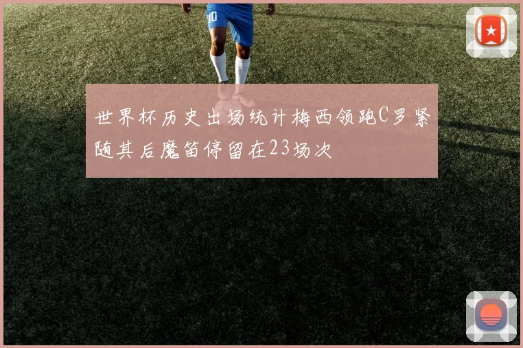 世界杯历史出场统计梅西领跑C罗紧随其后魔笛停留在23场次