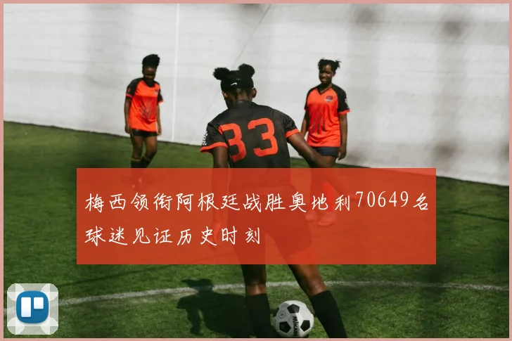 梅西领衔阿根廷战胜奥地利70649名球迷见证历史时刻