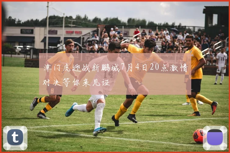 津门虎迎战新鹏城7月4日20点激情对决等你来见证