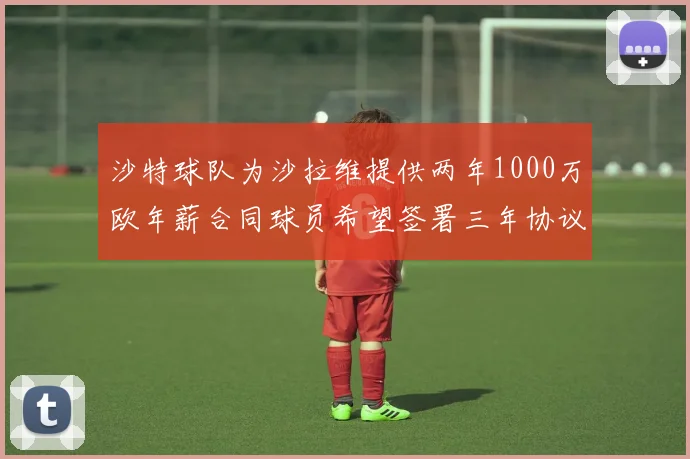 沙特球队为沙拉维提供两年1000万欧年薪合同球员希望签署三年协议