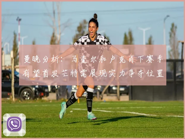 曼晚分析：马奎尔和卢克肖下赛季有望首发芒特需展现实力争夺位置