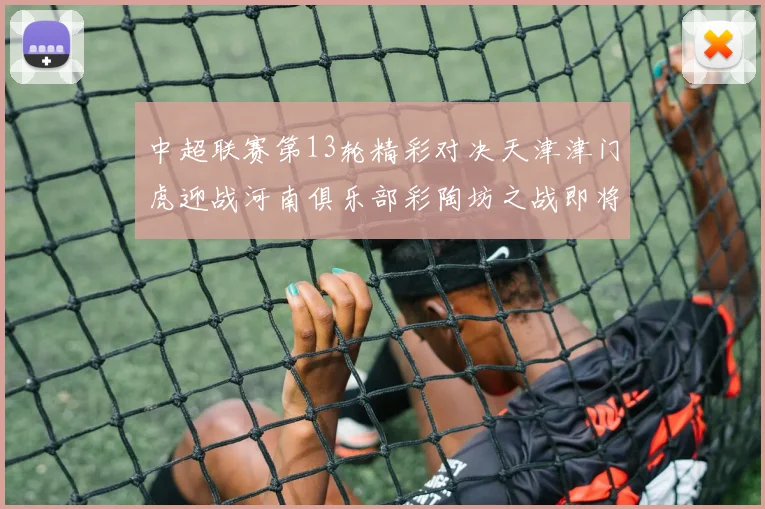 中超联赛第13轮精彩对决天津津门虎迎战河南俱乐部彩陶坊之战即将开启