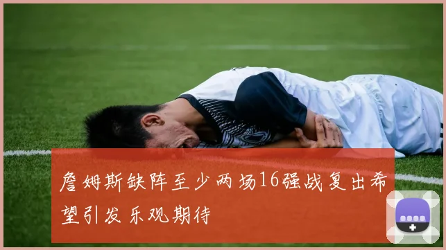 詹姆斯缺阵至少两场16强战复出希望引发乐观期待