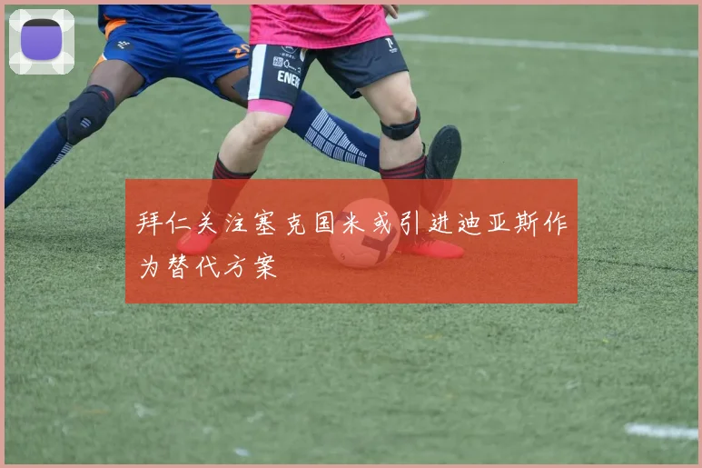 拜仁关注塞克国米或引进迪亚斯作为替代方案