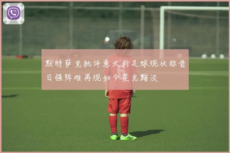 默特萨克批评意大利足球现状称昔日强阵难再现如今星光黯淡