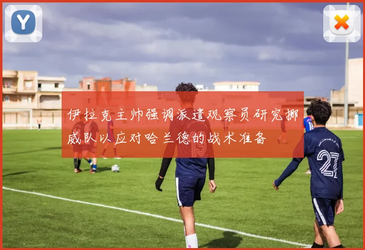 伊拉克主帅强调派遣观察员研究挪威队以应对哈兰德的战术准备